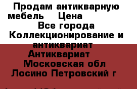 Продам антикварную мебель  › Цена ­ 200 000 - Все города Коллекционирование и антиквариат » Антиквариат   . Московская обл.,Лосино-Петровский г.